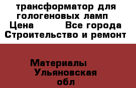 трансформатор для гологеновых ламп › Цена ­ 250 - Все города Строительство и ремонт » Материалы   . Ульяновская обл.,Ульяновск г.